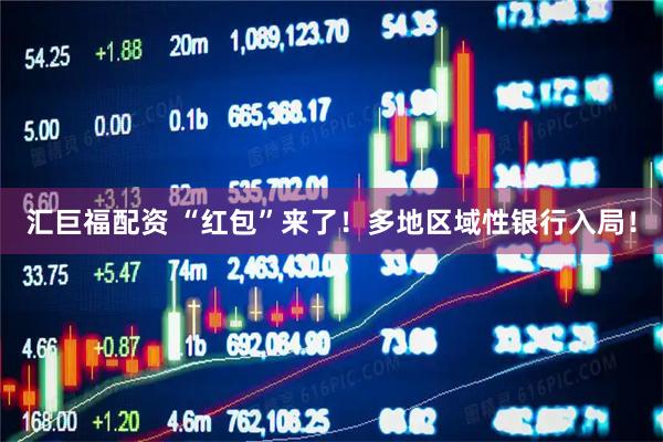 汇巨福配资 “红包”来了！多地区域性银行入局！