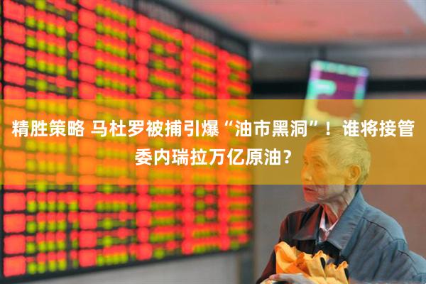 精胜策略 马杜罗被捕引爆“油市黑洞”！谁将接管委内瑞拉万亿原油？