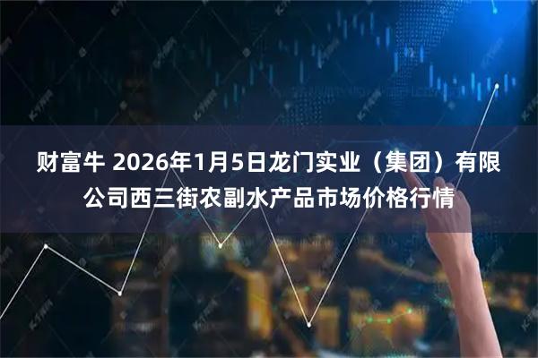 财富牛 2026年1月5日龙门实业（集团）有限公司西三街农副水产品市场价格行情