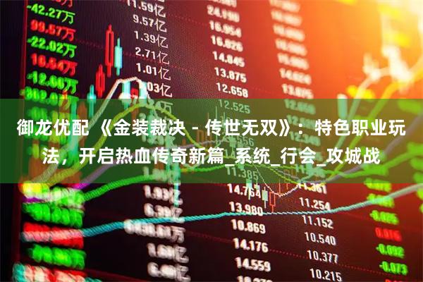 御龙优配 《金装裁决 - 传世无双》:特色职业玩法,开启热血传奇新篇_系统_行会_攻城战