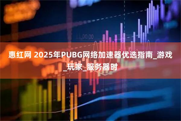 惠红网 2025年PUBG网络加速器优选指南_游戏_玩家_服务器时