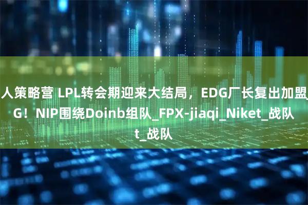 牛人策略营 LPL转会期迎来大结局，EDG厂长复出加盟JDG！NIP围绕Doinb组队_FPX-jiaqi_Niket_战队