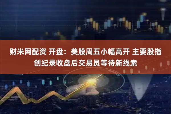 财米网配资 开盘：美股周五小幅高开 主要股指创纪录收盘后交易员等待新线索