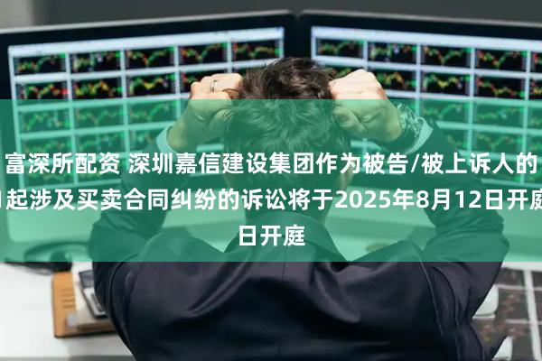 富深所配资 深圳嘉信建设集团作为被告/被上诉人的1起涉及买卖合同纠纷的诉讼将于2025年8月12日开庭