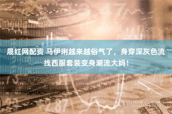 晟红网配资 马伊琍越来越俗气了，身穿深灰色流线西服套装变身潮流大妈！
