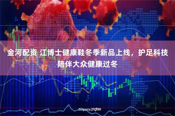 金河配资 江博士健康鞋冬季新品上线，护足科技陪伴大众健康过冬