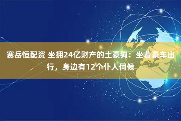 赛岳恒配资 坐拥24亿财产的土豪狗：坐着豪车出行，身边有12个仆人伺候