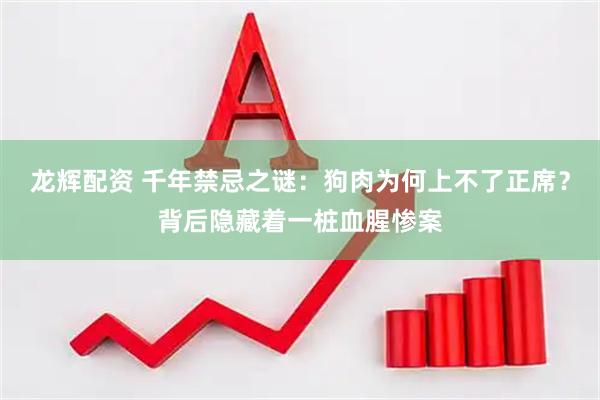 龙辉配资 千年禁忌之谜：狗肉为何上不了正席？背后隐藏着一桩血腥惨案