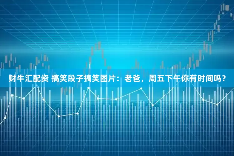 财牛汇配资 搞笑段子搞笑图片:老爸,周五下午你有时间吗?