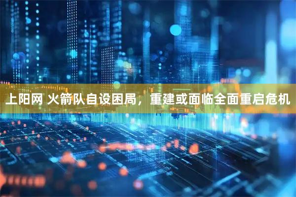 上阳网 火箭队自设困局，重建或面临全面重启危机