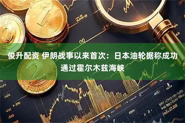 俊升配资 伊朗战事以来首次：日本油轮据称成功通过霍尔木兹海峡