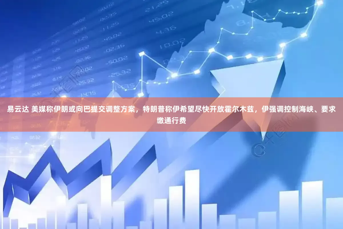 易云达 美媒称伊朗或向巴提交调整方案，特朗普称伊希望尽快开放霍尔木兹，伊强调控制海峡、要求缴通行费